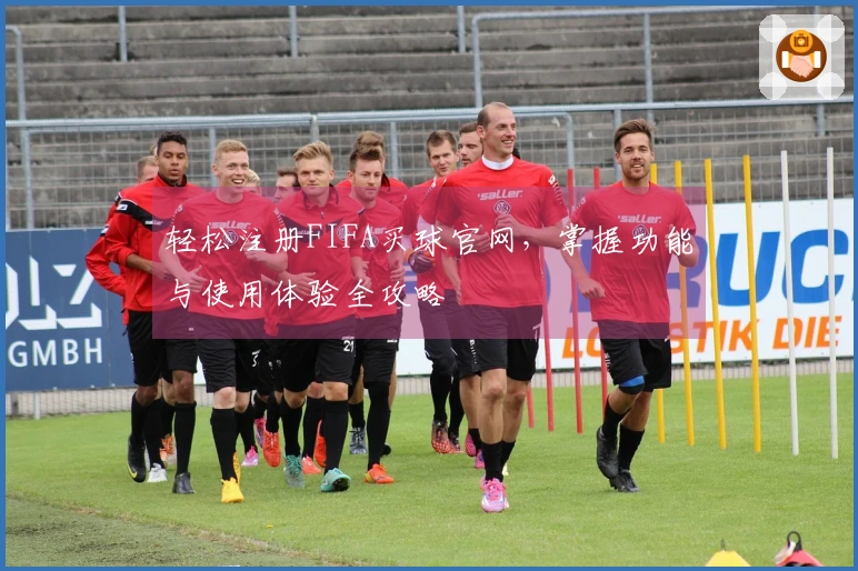 轻松注册FIFA买球官网，掌握功能与使用体验全攻略