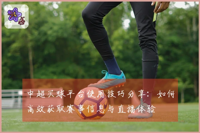 中超买球平台使用技巧分享：如何高效获取赛事信息与直播体验