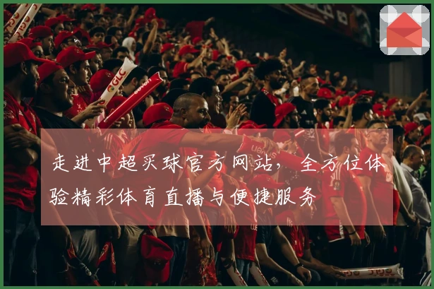 走进中超买球官方网站，全方位体验精彩体育直播与便捷服务
