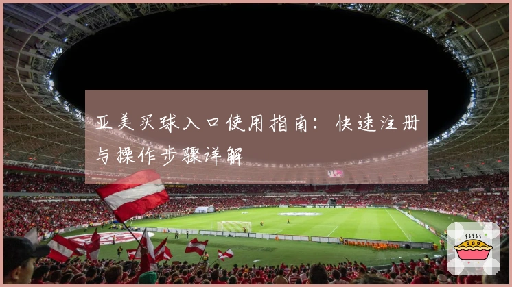 亚美买球入口使用指南：快速注册与操作步骤详解
