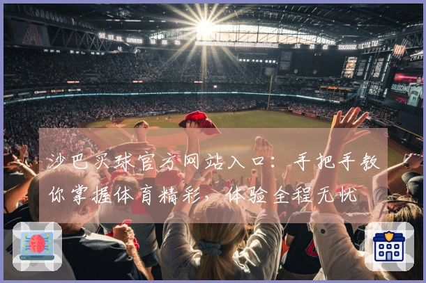 沙巴买球官方网站入口：手把手教你掌握体育精彩，体验全程无忧