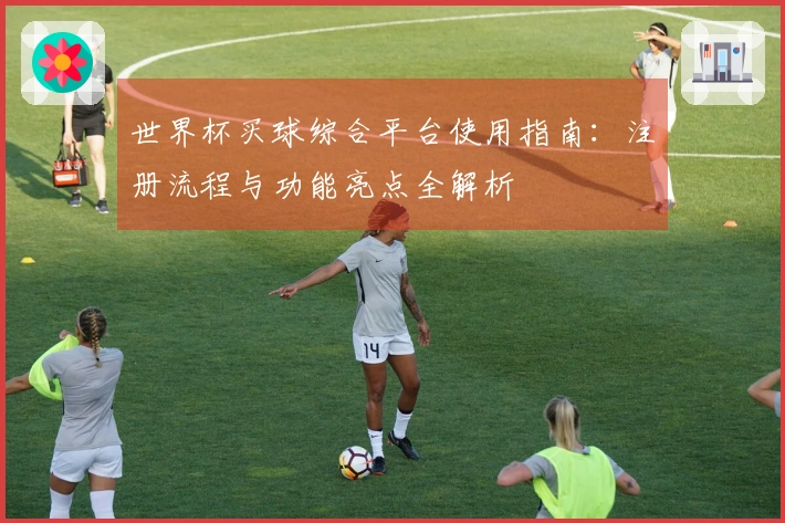 世界杯买球综合平台使用指南：注册流程与功能亮点全解析