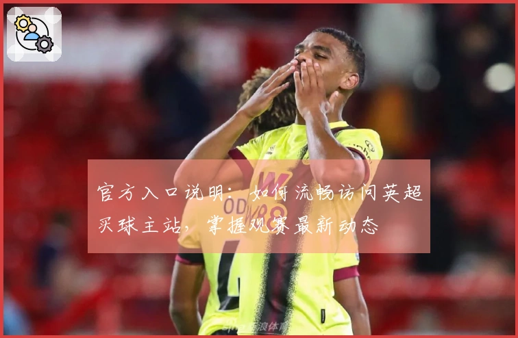 官方入口说明：如何流畅访问英超买球主站，掌握观赛最新动态