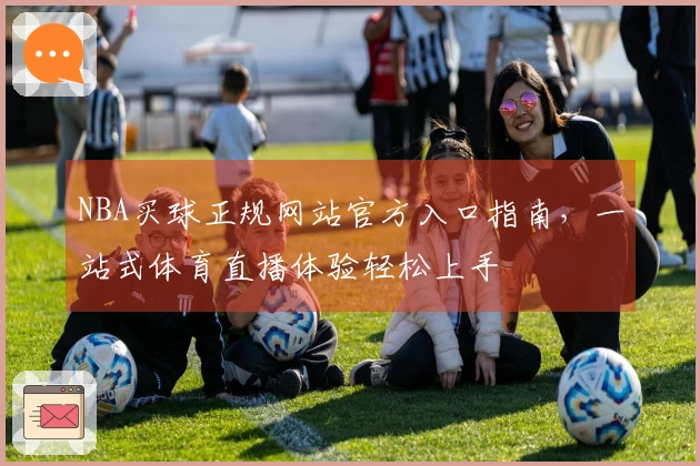 NBA买球正规网站官方入口指南，一站式体育直播体验轻松上手
