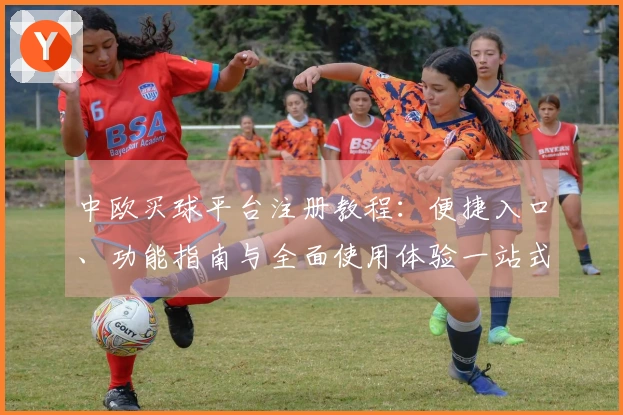 中欧买球平台注册教程：便捷入口、功能指南与全面使用体验一站式掌握