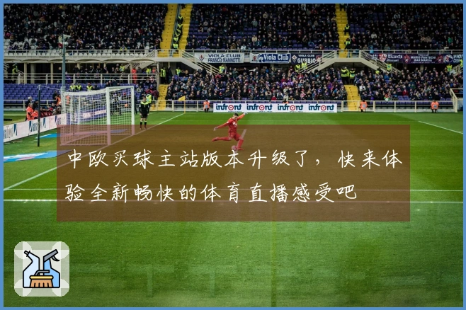中欧买球主站版本升级了，快来体验全新畅快的体育直播感受吧