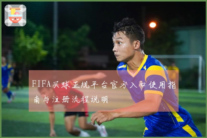 FIFA买球正规平台官方入口使用指南与注册流程说明
