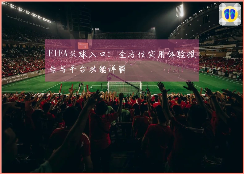 FIFA买球入口：全方位实用体验报告与平台功能详解