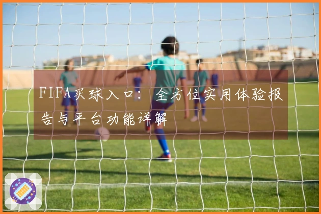 FIFA买球入口：全方位实用体验报告与平台功能详解