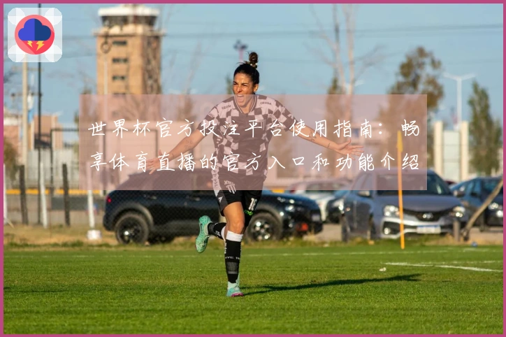 世界杯官方投注平台使用指南：畅享体育直播的官方入口和功能介绍