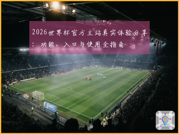2026世界杯官方主站真实体验分享：功能、入口与使用全指南
