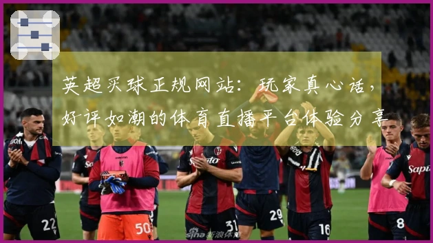 英超买球正规网站：玩家真心话，好评如潮的体育直播平台体验分享