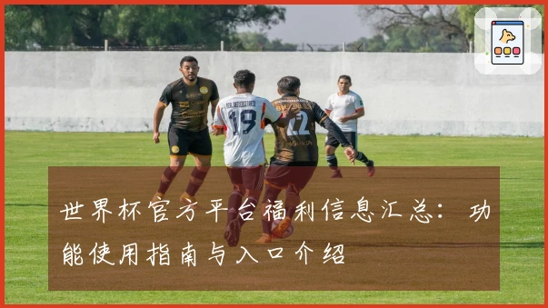 世界杯官方平台福利信息汇总：功能使用指南与入口介绍