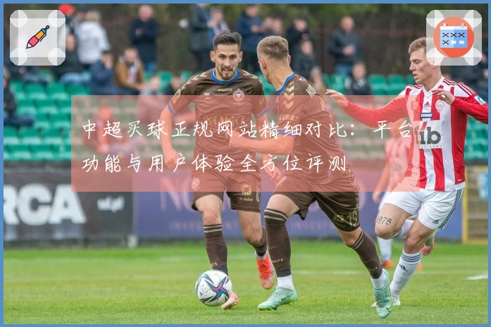 中超买球正规网站精细对比：平台功能与用户体验全方位评测