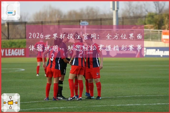 2026世界杯投注官网：全方位界面体验说明，助您轻松掌握精彩赛事入口与功能