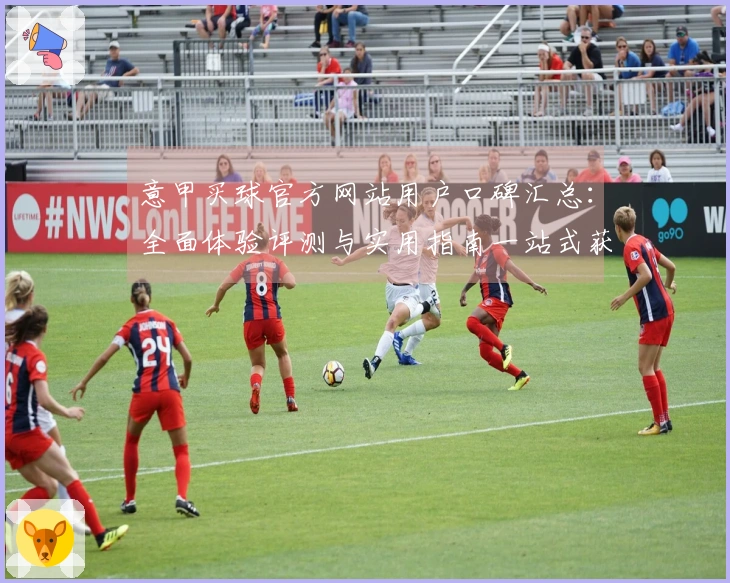 意甲买球官方网站用户口碑汇总：全面体验评测与实用指南一站式获取