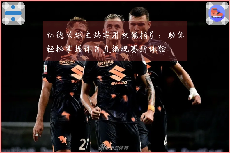 亿德买球主站实用功能指引，助你轻松掌握体育直播观赛新体验