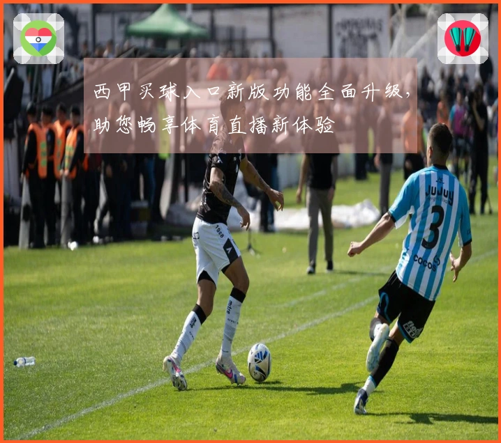 西甲买球入口新版功能全面升级，助您畅享体育直播新体验