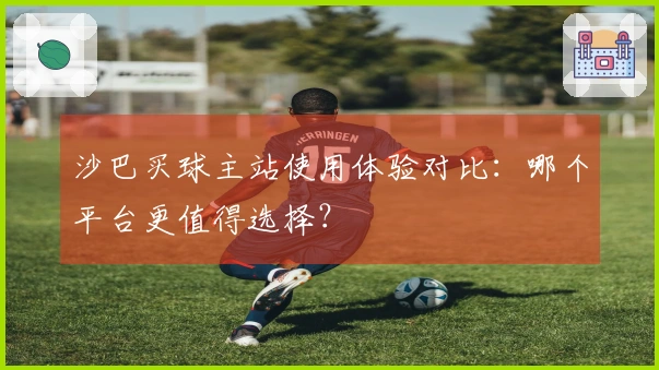 沙巴买球主站使用体验对比：哪个平台更值得选择？