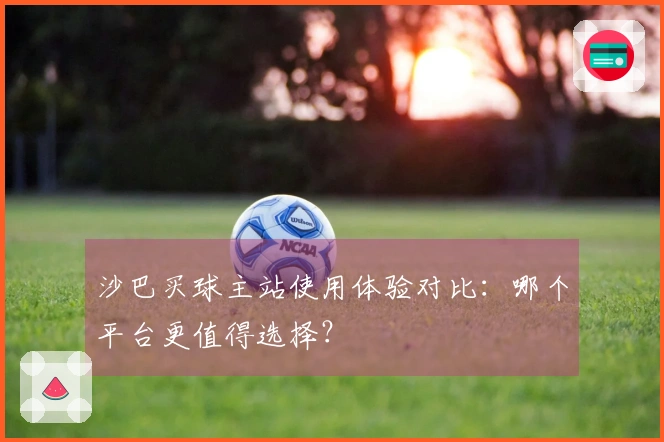 沙巴买球主站使用体验对比：哪个平台更值得选择？