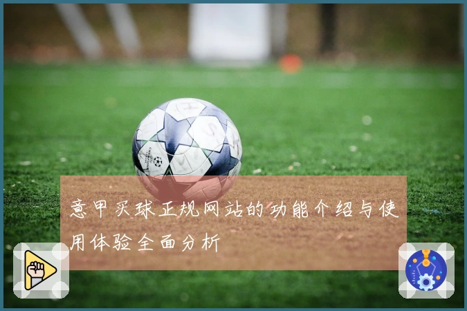 意甲买球正规网站的功能介绍与使用体验全面分析