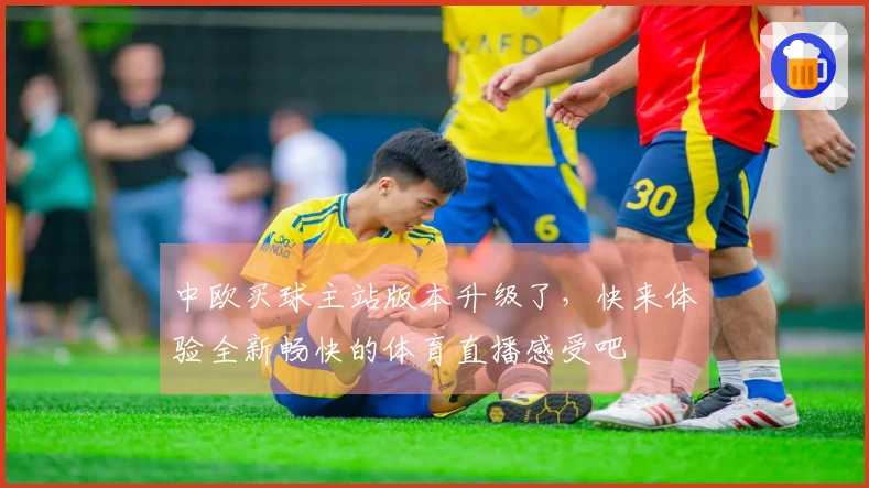 中欧买球主站版本升级了，快来体验全新畅快的体育直播感受吧