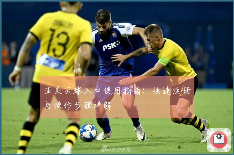 亚美买球入口使用指南：快速注册与操作步骤详解