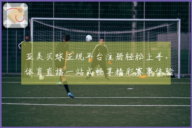 亚美买球正规平台注册轻松上手，体育直播一站式畅享精彩赛事体验
