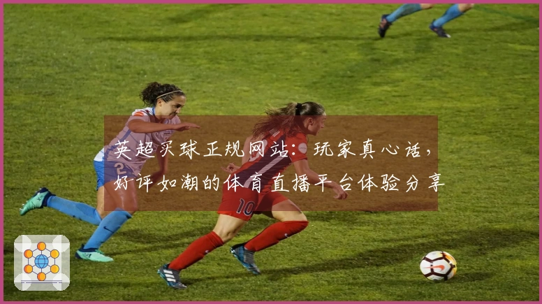 英超买球正规网站：玩家真心话，好评如潮的体育直播平台体验分享