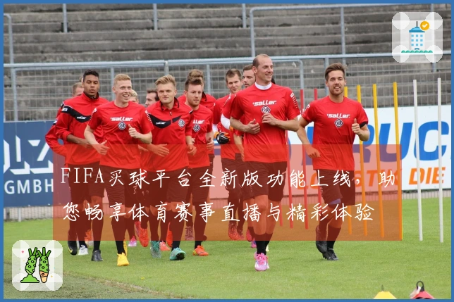 FIFA买球平台全新版功能上线，助您畅享体育赛事直播与精彩体验