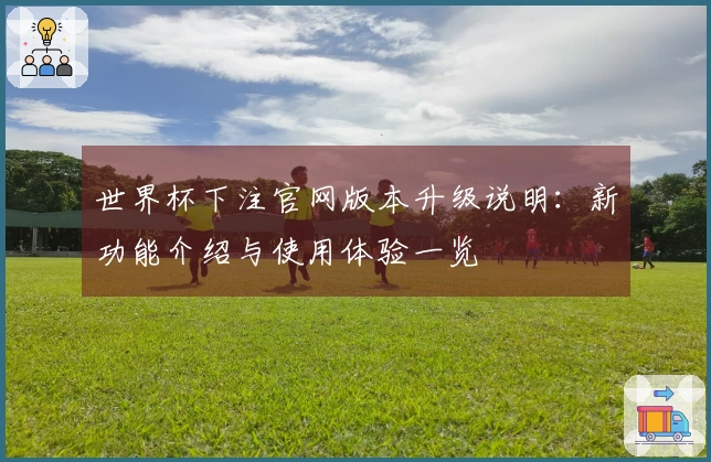 世界杯下注官网版本升级说明：新功能介绍与使用体验一览
