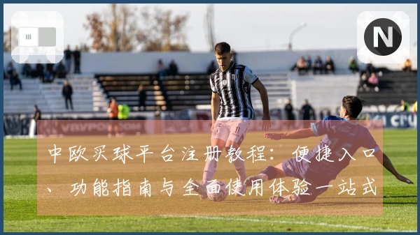 中欧买球平台注册教程：便捷入口、功能指南与全面使用体验一站式掌握