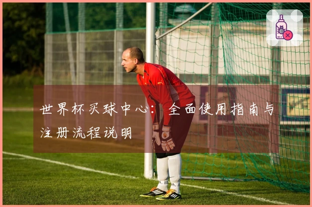 世界杯买球中心：全面使用指南与注册流程说明