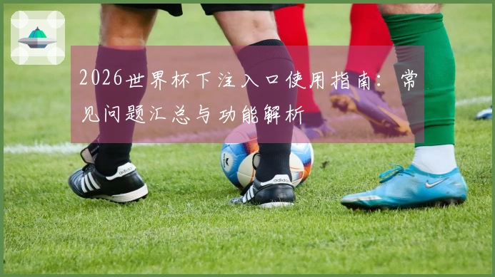 2026世界杯下注入口使用指南：常见问题汇总与功能解析