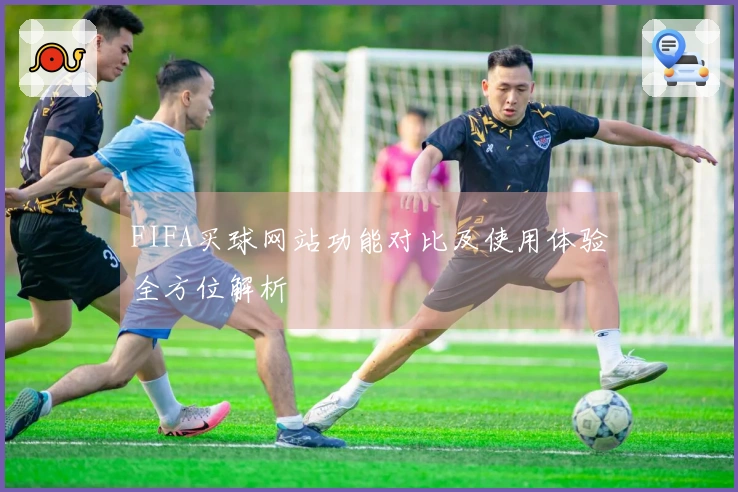 FIFA买球网站功能对比及使用体验全方位解析