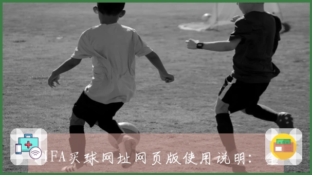 FIFA买球网址网页版使用说明：全方位功能介绍与使用体验分享