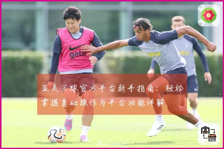 亚美买球官方平台新手指南：轻松掌握基础操作与平台功能详解